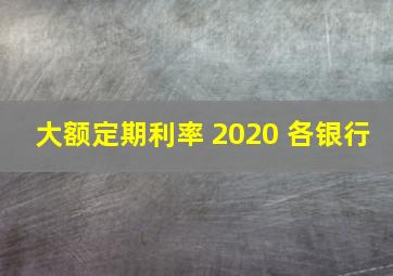 大额定期利率 2020 各银行